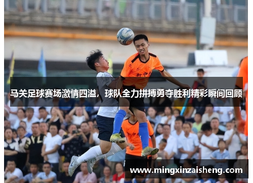 马关足球赛场激情四溢，球队全力拼搏勇夺胜利精彩瞬间回顾