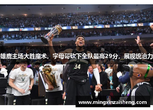 雄鹿主场大胜魔术，字母哥砍下全队最高29分，展现统治力