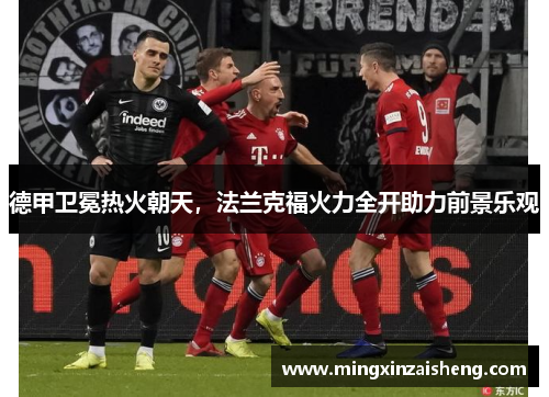 德甲卫冕热火朝天，法兰克福火力全开助力前景乐观