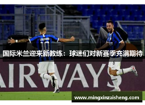 国际米兰迎来新教练：球迷们对新赛季充满期待