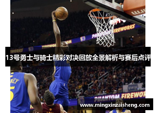 13号勇士与骑士精彩对决回放全景解析与赛后点评