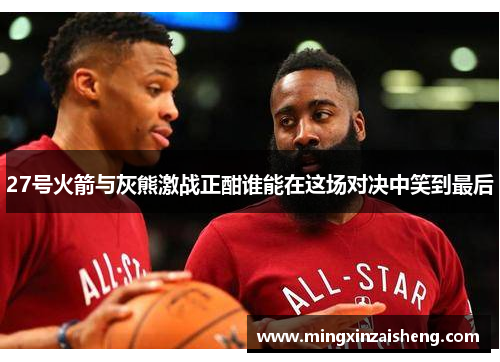 27号火箭与灰熊激战正酣谁能在这场对决中笑到最后