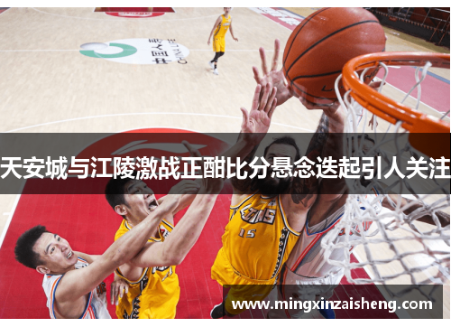 天安城与江陵激战正酣比分悬念迭起引人关注