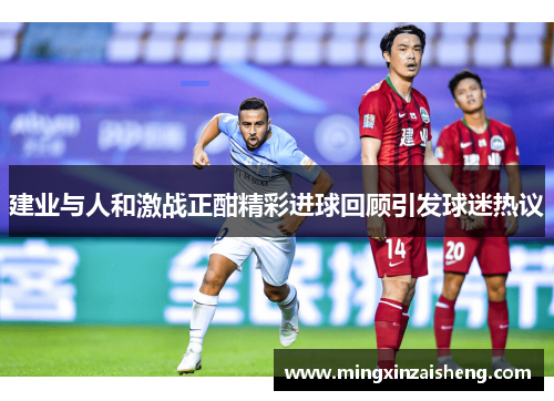 建业与人和激战正酣精彩进球回顾引发球迷热议