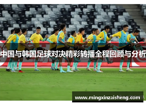 中国与韩国足球对决精彩转播全程回顾与分析