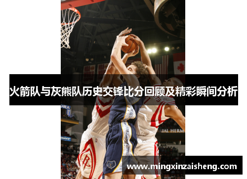 火箭队与灰熊队历史交锋比分回顾及精彩瞬间分析