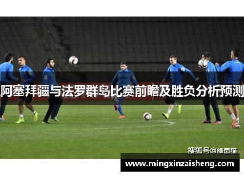 阿塞拜疆与法罗群岛比赛前瞻及胜负分析预测