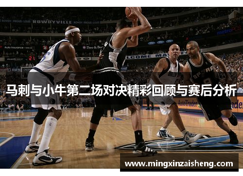 马刺与小牛第二场对决精彩回顾与赛后分析