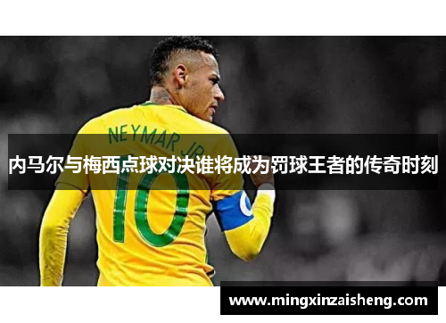 内马尔与梅西点球对决谁将成为罚球王者的传奇时刻