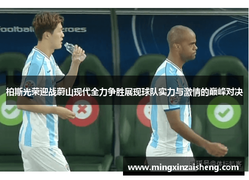 柏斯光荣迎战蔚山现代全力争胜展现球队实力与激情的巅峰对决