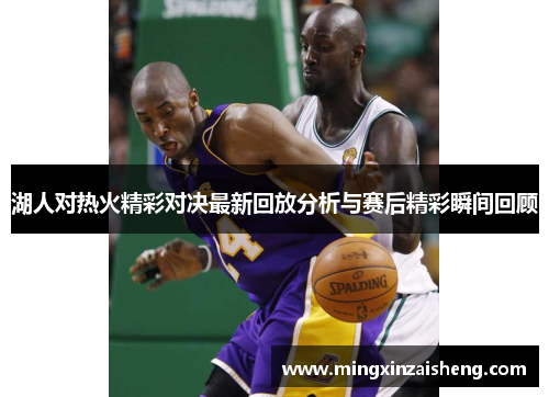 湖人对热火精彩对决最新回放分析与赛后精彩瞬间回顾