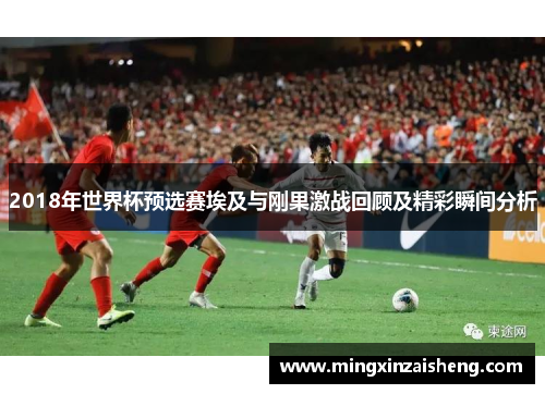 2018年世界杯预选赛埃及与刚果激战回顾及精彩瞬间分析