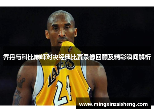 乔丹与科比巅峰对决经典比赛录像回顾及精彩瞬间解析